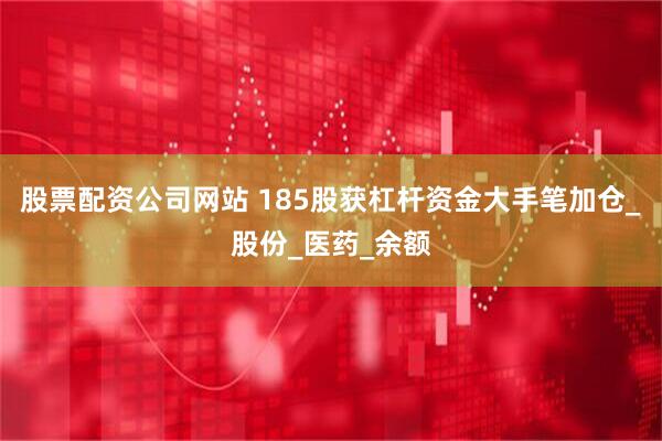 股票配资公司网站 185股获杠杆资金大手笔加仓_股份_医药_余额
