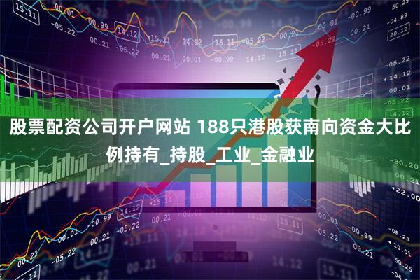 股票配资公司开户网站 188只港股获南向资金大比例持有_持股_工业_金融业