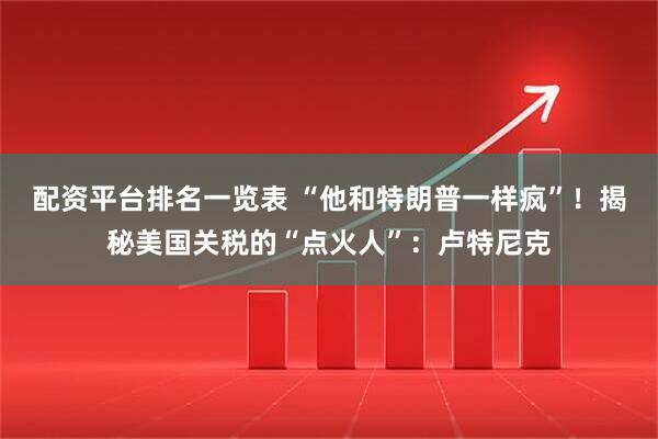 配资平台排名一览表 “他和特朗普一样疯”！揭秘美国关税的“点火人”：卢特尼克