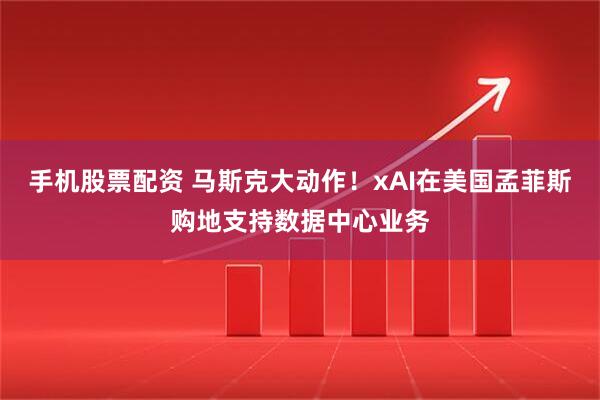 手机股票配资 马斯克大动作！xAI在美国孟菲斯购地支持数据中心业务