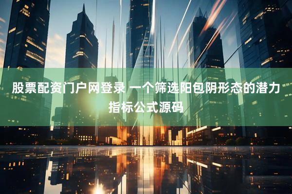 股票配资门户网登录 一个筛选阳包阴形态的潜力指标公式源码