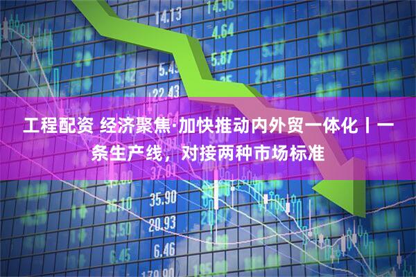 工程配资 经济聚焦·加快推动内外贸一体化丨一条生产线，对接两种市场标准