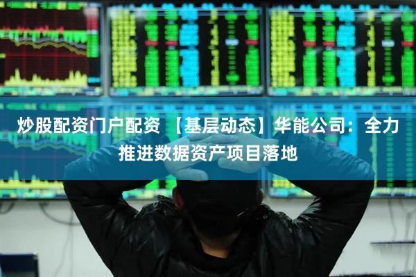 炒股配资门户配资 【基层动态】华能公司：全力推进数据资产项目落地