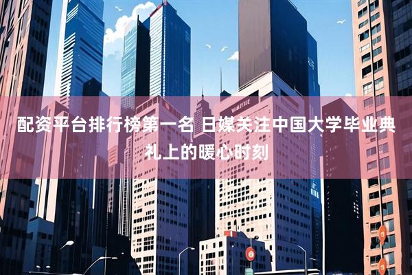 配资平台排行榜第一名 日媒关注中国大学毕业典礼上的暖心时刻