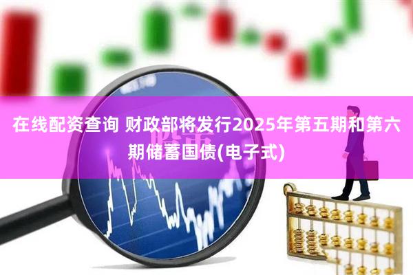 在线配资查询 财政部将发行2025年第五期和第六期储蓄国债(电子式)