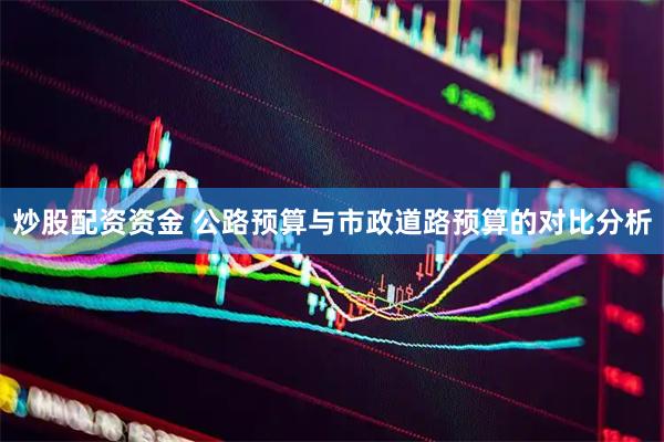 炒股配资资金 公路预算与市政道路预算的对比分析