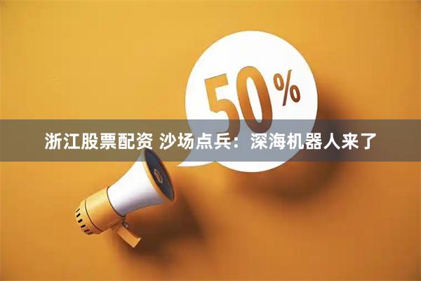 浙江股票配资 沙场点兵：深海机器人来了