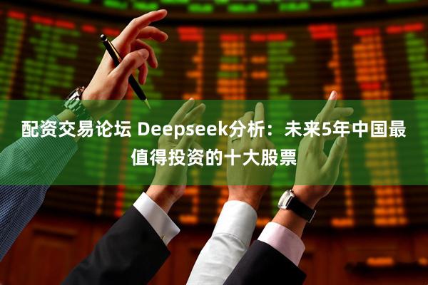 配资交易论坛 Deepseek分析：未来5年中国最值得投资的十大股票