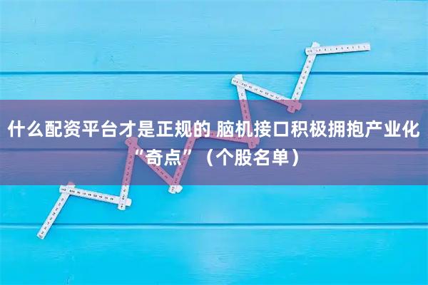什么配资平台才是正规的 脑机接口积极拥抱产业化“奇点”（个股名单）