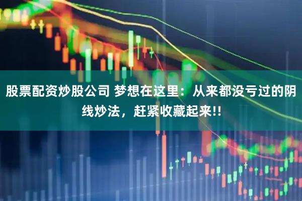 股票配资炒股公司 梦想在这里：从来都没亏过的阴线炒法，赶紧收藏起来!!