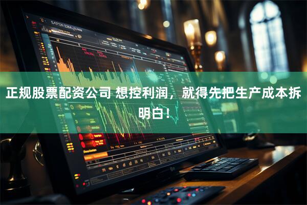 正规股票配资公司 想控利润，就得先把生产成本拆明白！