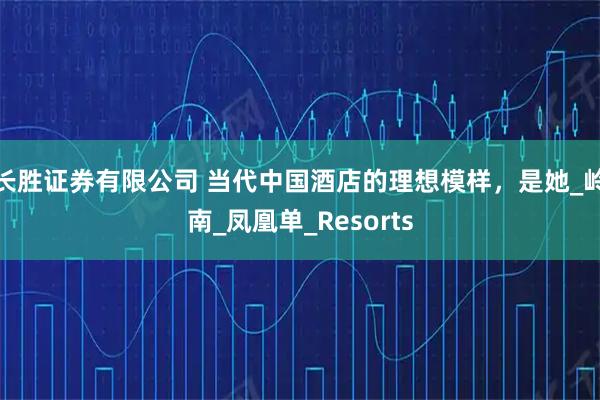 长胜证券有限公司 当代中国酒店的理想模样，是她_岭南_凤凰单_Resorts