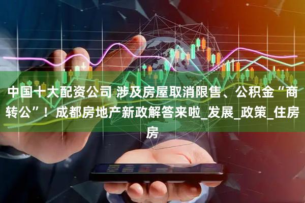 中国十大配资公司 涉及房屋取消限售、公积金“商转公”！成都房地产新政解答来啦_发展_政策_住房