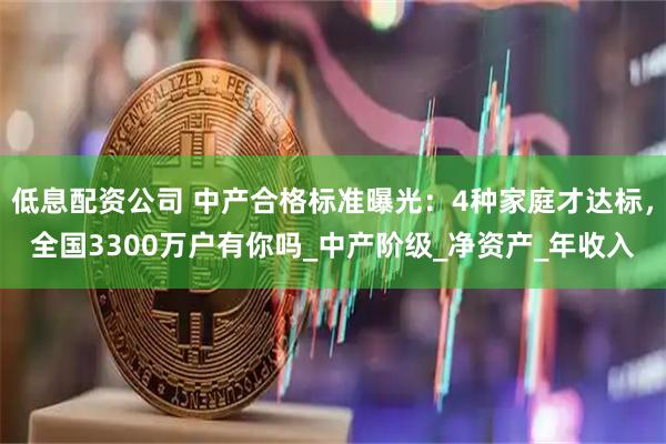 低息配资公司 中产合格标准曝光：4种家庭才达标，全国3300万户有你吗_中产阶级_净资产_年收入