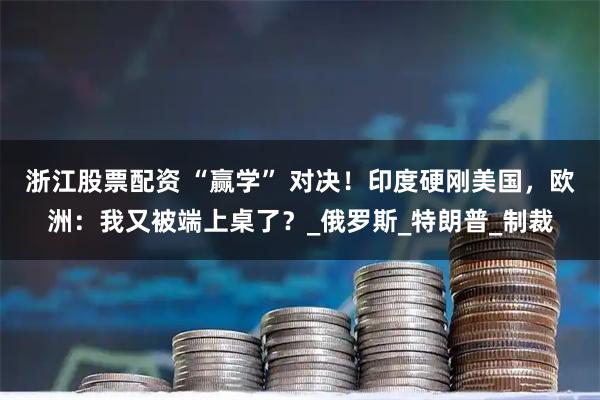 浙江股票配资 “赢学” 对决！印度硬刚美国，欧洲：我又被端上桌了？_俄罗斯_特朗普_制裁