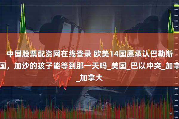 中国股票配资网在线登录 欧美14国愿承认巴勒斯坦国，加沙的孩子能等到那一天吗_美国_巴以冲突_加拿大