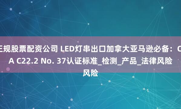 正规股票配资公司 LED灯串出口加拿大亚马逊必备：CSA C22.2 No. 37认证标准_检测_产品_法律风险