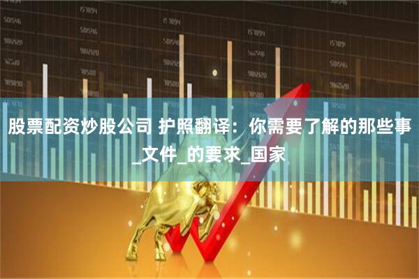 股票配资炒股公司 护照翻译：你需要了解的那些事_文件_的要求_国家