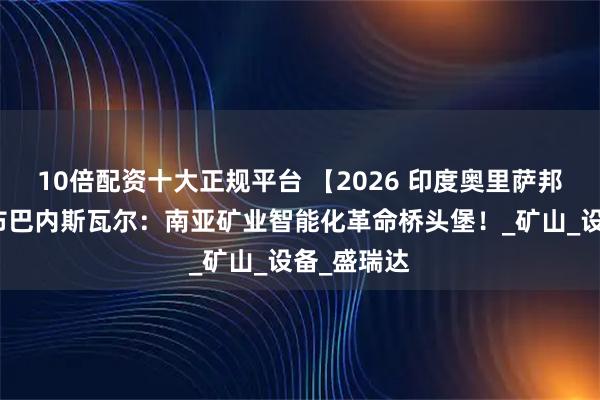 10倍配资十大正规平台 【2026 印度奥里萨邦矿业展】布巴内斯瓦尔：南亚矿业智能化革命桥头堡！_矿山_设备_盛瑞达