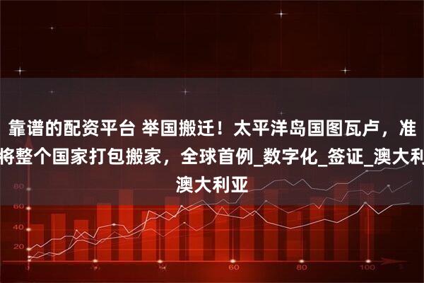 靠谱的配资平台 举国搬迁！太平洋岛国图瓦卢，准备将整个国家打包搬家，全球首例_数字化_签证_澳大利亚