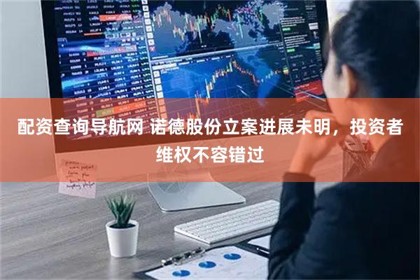 配资查询导航网 诺德股份立案进展未明，投资者维权不容错过