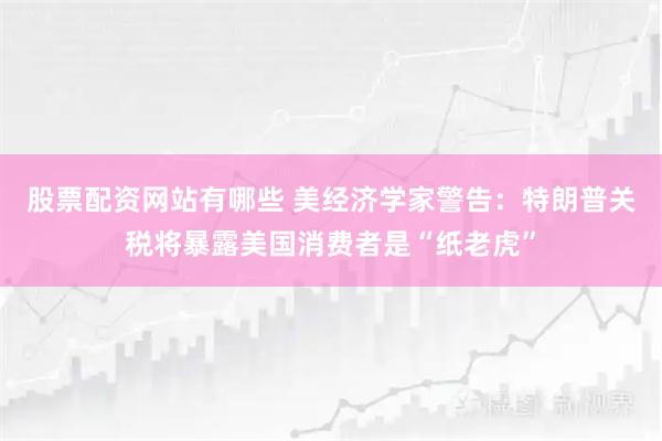 股票配资网站有哪些 美经济学家警告：特朗普关税将暴露美国消费者是“纸老虎”