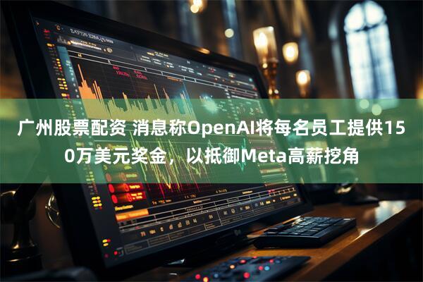 广州股票配资 消息称OpenAI将每名员工提供150万美元奖金，以抵御Meta高薪挖角