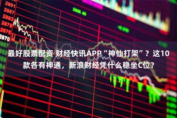 最好股票配资 财经快讯APP“神仙打架”？这10款各有神通，新浪财经凭什么稳坐C位？