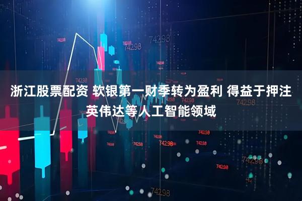 浙江股票配资 软银第一财季转为盈利 得益于押注英伟达等人工智能领域