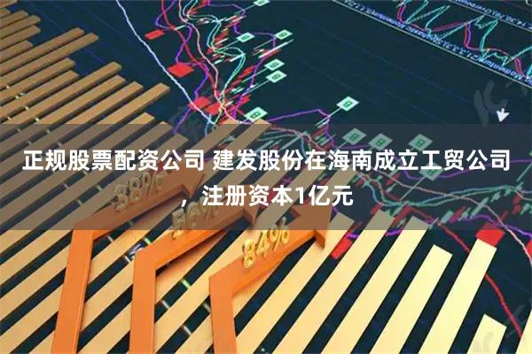 正规股票配资公司 建发股份在海南成立工贸公司，注册资本1亿元