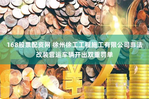 168股票配资网 徐州徐工工程施工有限公司非法改装营运车辆开出双重罚单