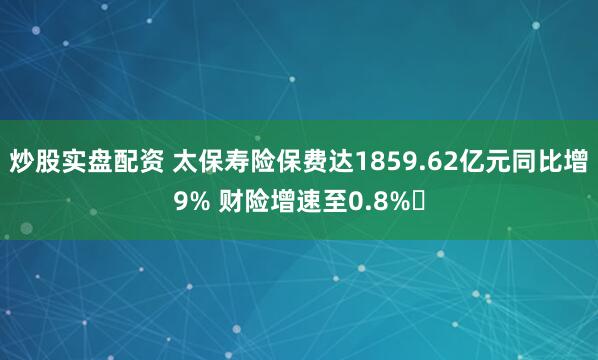炒股实盘配资 太保寿险保费达1859.62亿元同比增9% 财险增速至0.8%​