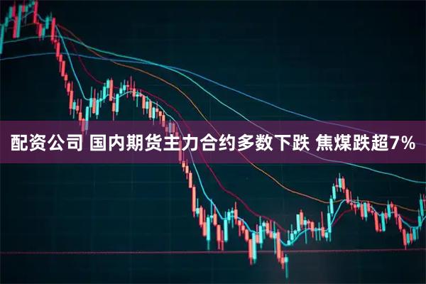 配资公司 国内期货主力合约多数下跌 焦煤跌超7%