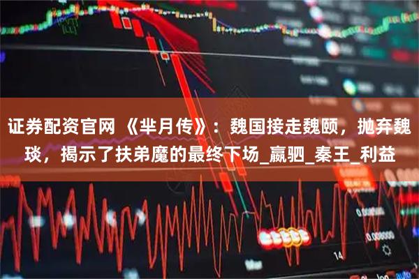 证券配资官网 《芈月传》：魏国接走魏颐，抛弃魏琰，揭示了扶弟魔的最终下场_嬴驷_秦王_利益