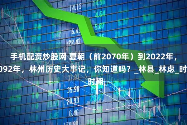 手机配资炒股网 夏朝（前2070年）到2022年，4092年，林州历史大事记，你知道吗？_林县_林虑_时期