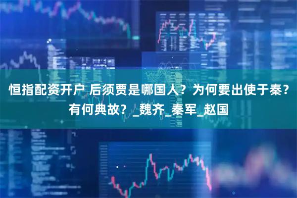 恒指配资开户 后须贾是哪国人？为何要出使于秦？有何典故？_魏齐_秦军_赵国