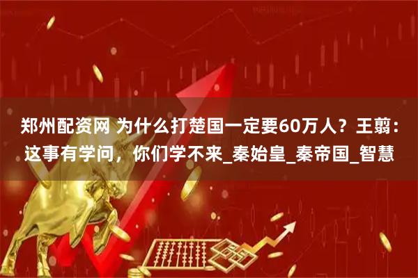 郑州配资网 为什么打楚国一定要60万人？王翦：这事有学问，你们学不来_秦始皇_秦帝国_智慧
