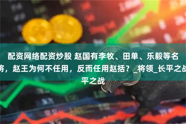 配资网络配资炒股 赵国有李牧、田单、乐毅等名将，赵王为何不任用，反而任用赵括？_将领_长平之战