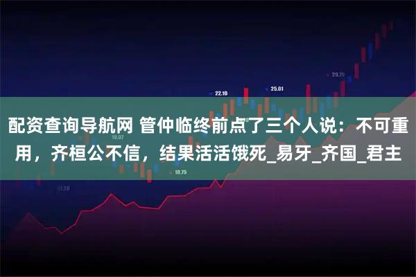 配资查询导航网 管仲临终前点了三个人说：不可重用，齐桓公不信，结果活活饿死_易牙_齐国_君主