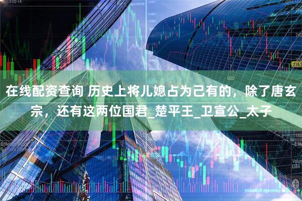 在线配资查询 历史上将儿媳占为己有的，除了唐玄宗，还有这两位国君_楚平王_卫宣公_太子