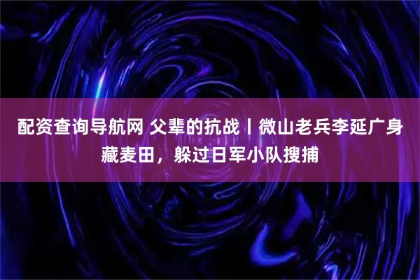 配资查询导航网 父辈的抗战丨微山老兵李延广身藏麦田，躲过日军小队搜捕