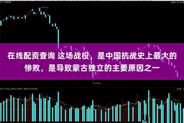 在线配资查询 这场战役，是中国抗战史上最大的惨败，是导致蒙古独立的主要原因之一