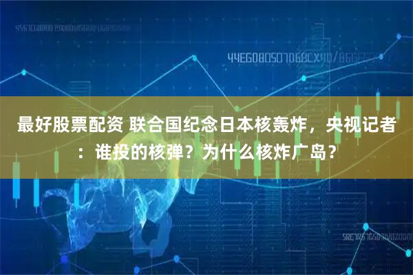 最好股票配资 联合国纪念日本核轰炸，央视记者：谁投的核弹？为什么核炸广岛？