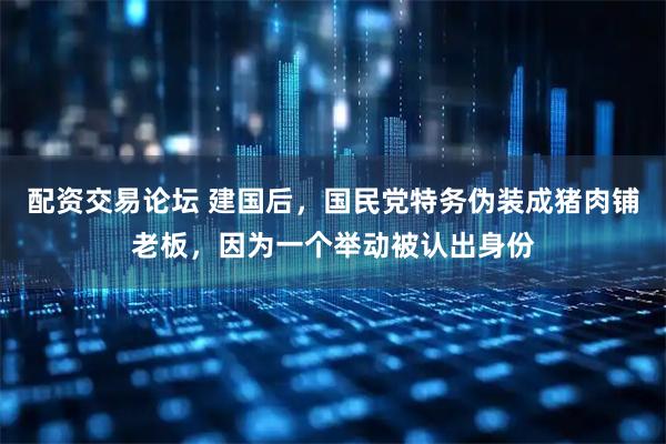 配资交易论坛 建国后，国民党特务伪装成猪肉铺老板，因为一个举动被认出身份