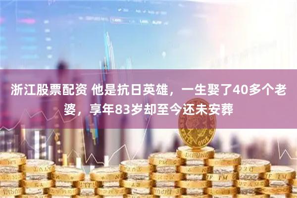 浙江股票配资 他是抗日英雄，一生娶了40多个老婆，享年83岁却至今还未安葬