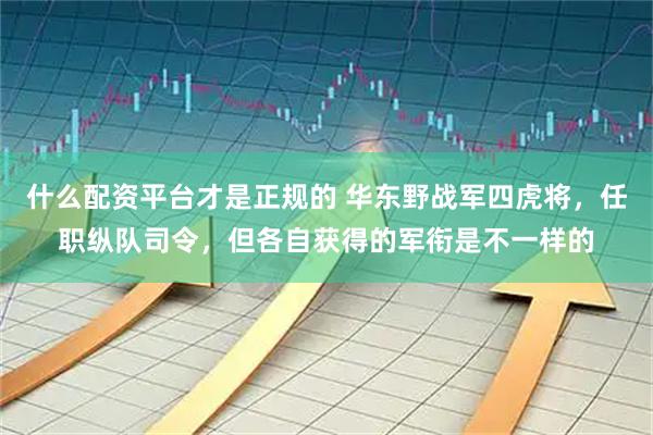 什么配资平台才是正规的 华东野战军四虎将，任职纵队司令，但各自获得的军衔是不一样的