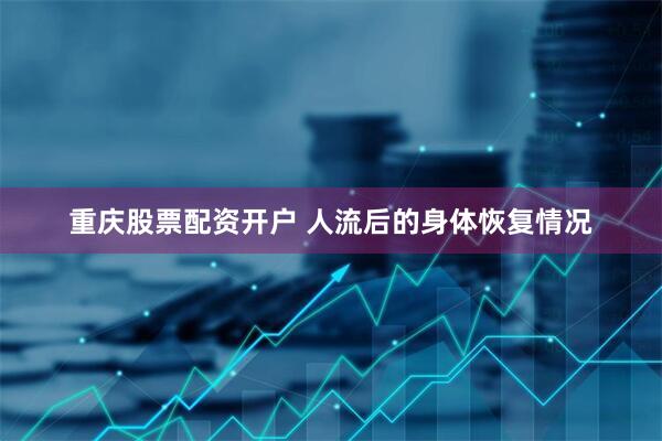 重庆股票配资开户 人流后的身体恢复情况