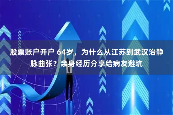 股票账户开户 64岁，为什么从江苏到武汉治静脉曲张？亲身经历分享给病友避坑
