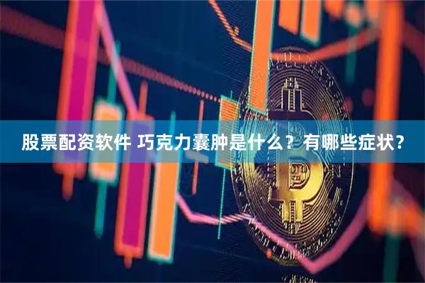股票配资软件 巧克力囊肿是什么？有哪些症状？