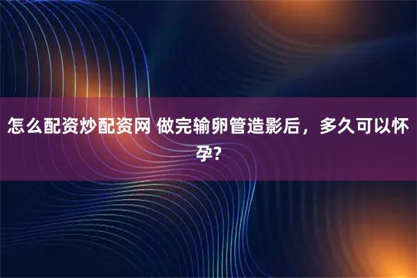 怎么配资炒配资网 做完输卵管造影后，多久可以怀孕?